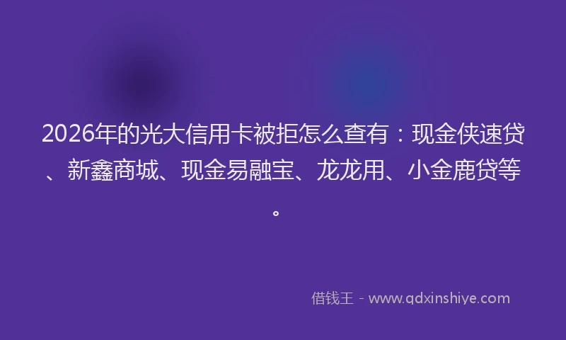 2026年的光大信用卡被拒怎么查有：现金侠速贷、新鑫商城、现金易融宝、龙龙用、小金鹿贷等。