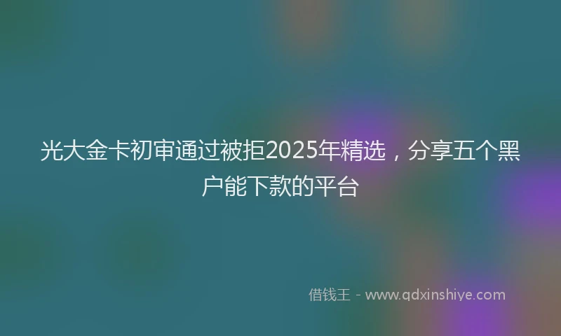 光大金卡初审通过被拒2025年精选，分享五个黑户能下款的平台