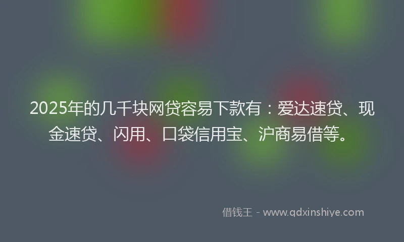 2025年的几千块网贷容易下款有：爱达速贷、现金速贷、闪用、口袋信用宝、沪商易借等。