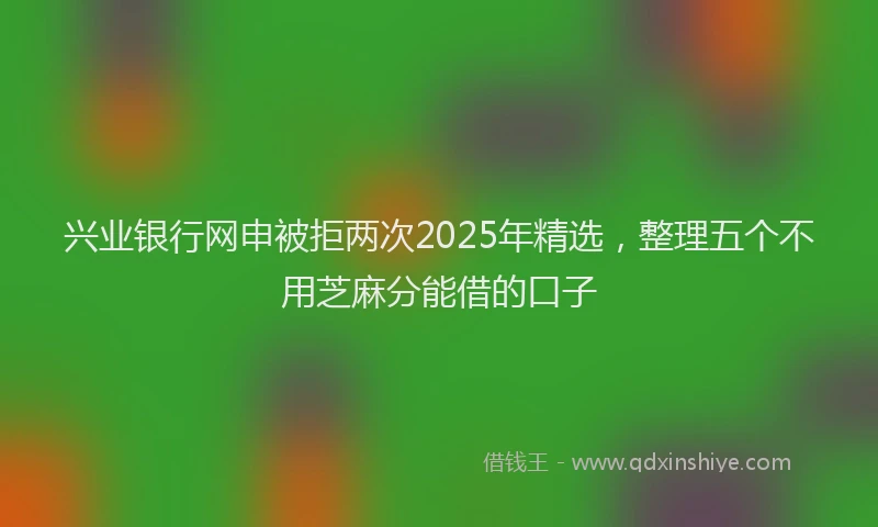 兴业银行网申被拒两次2025年精选，整理五个不用芝麻分能借的口子