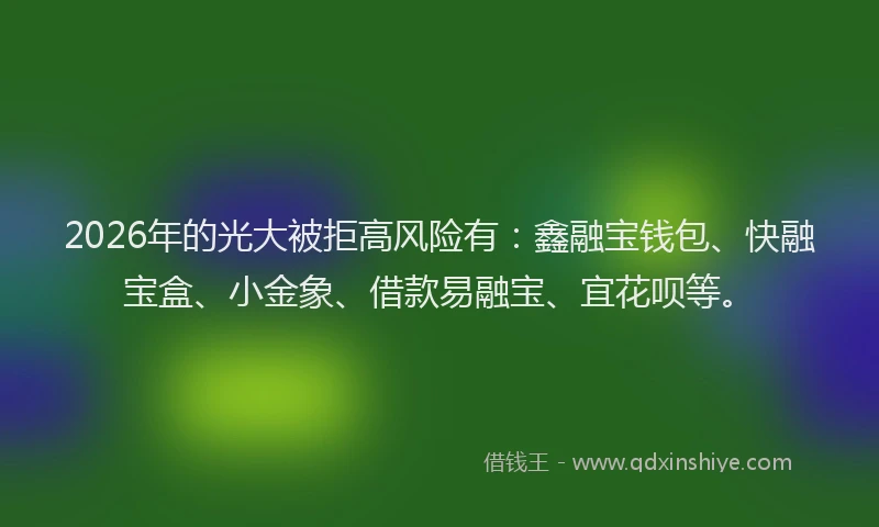 2026年的光大被拒高风险有：鑫融宝钱包、快融宝盒、小金象、借款易融宝、宜花呗等。