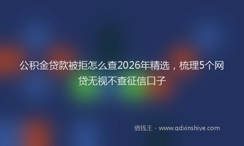 公积金贷款被拒怎么查2026年精选，梳理5个网贷无视不查征信口子