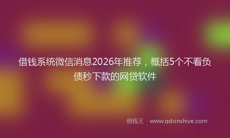 借钱系统微信消息2026年推荐，概括5个不看负债秒下款的网贷软件