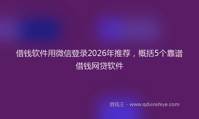 借钱软件用微信登录2026年推荐，概括5个靠谱借钱网贷软件