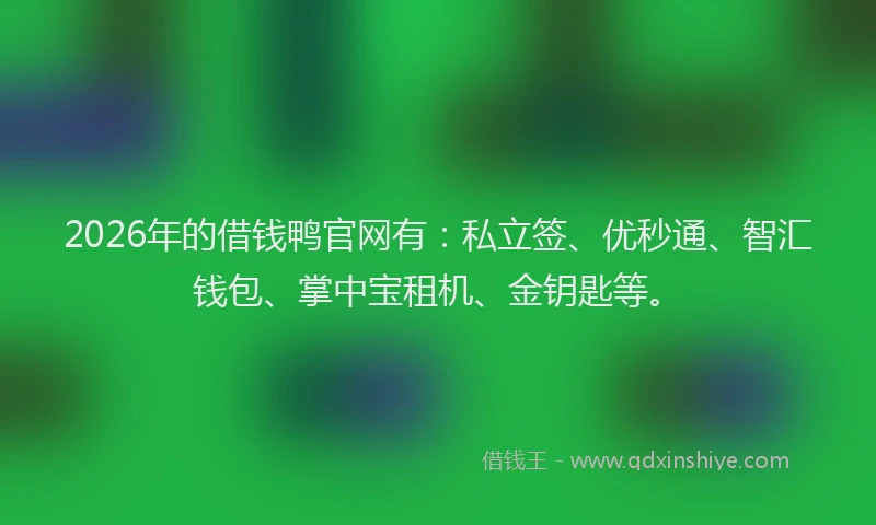 2026年的借钱鸭官网有：私立签、优秒通、智汇钱包、掌中宝租机、金钥匙等。