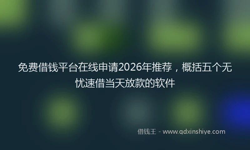 免费借钱平台在线申请2026年推荐，概括五个无忧速借当天放款的软件