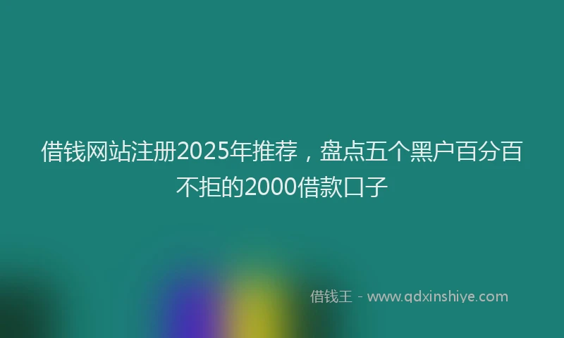 借钱网站注册2025年推荐，盘点五个黑户百分百不拒的2000借款口子