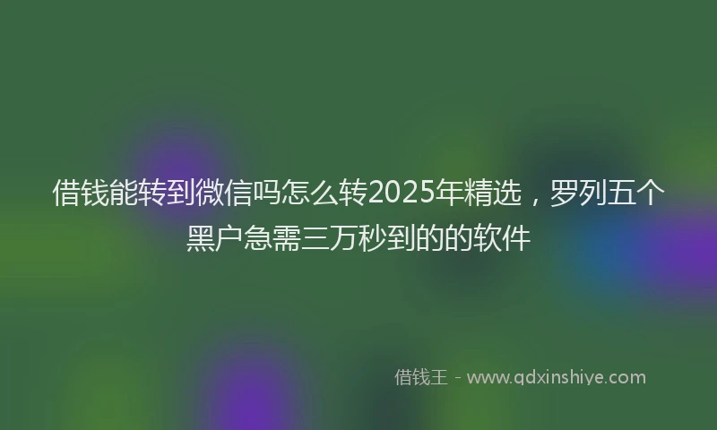 借钱能转到微信吗怎么转2025年精选，罗列五个黑户急需三万秒到的的软件