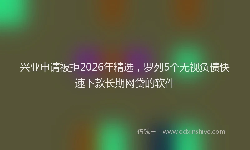 兴业申请被拒2026年精选，罗列5个无视负债快速下款长期网贷的软件