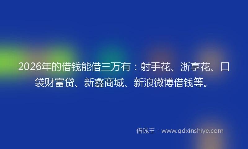 2026年的借钱能借三万有:射手花、浙享花、口袋财富贷、新鑫商城、新浪微博借钱等。