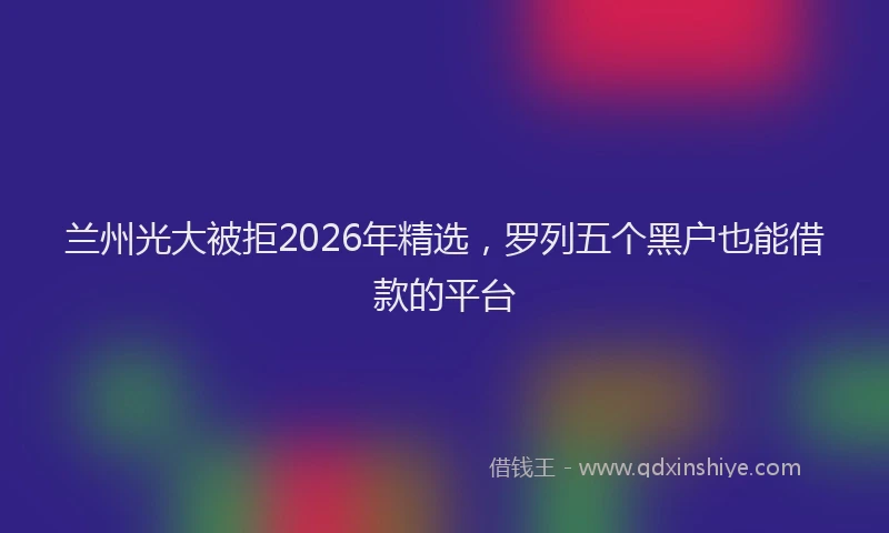 兰州光大被拒2026年精选,罗列五个黑户也能借款的平台