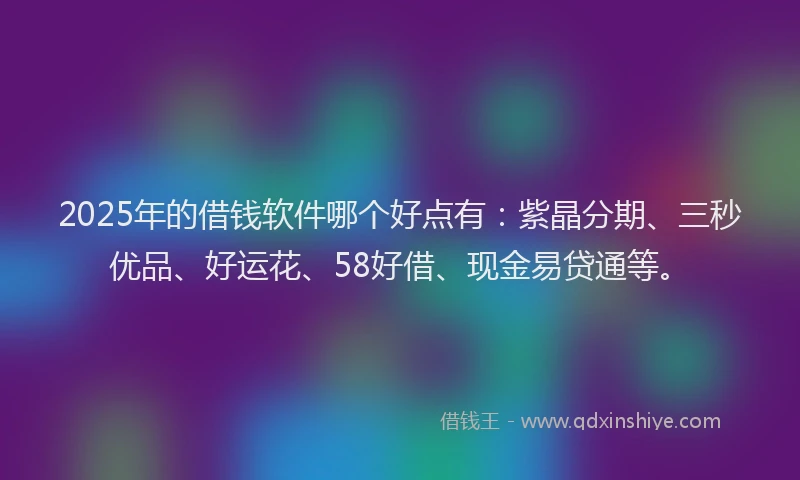 2025年的借钱软件哪个好点有:紫晶分期、三秒优品、好运花、58好借、现金易贷通等。