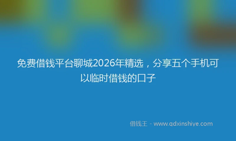 免费借钱平台聊城2026年精选，分享五个手机可以临时借钱的口子