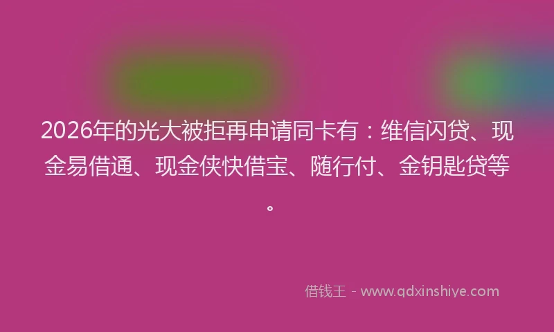 2026年的光大被拒再申请同卡有：维信闪贷、现金易借通、现金侠快借宝、随行付、金钥匙贷等。