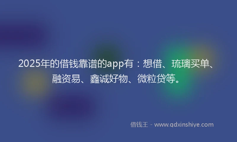 2025年的借钱靠谱的app有:想借、琉璃买单、融资易、鑫诚好物、微粒贷等。