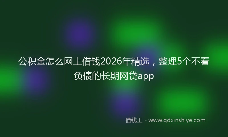 公积金怎么网上借钱2026年精选，整理5个不看负债的长期网贷app