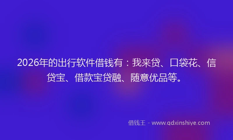 2026年的出行软件借钱有：我来贷、口袋花、信贷宝、借款宝贷融、随意优品等。