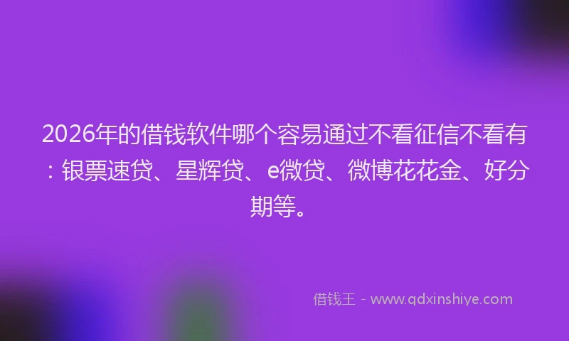 2026年的借钱软件哪个容易通过不看征信不看有：银票速贷、星辉贷、e微贷、微博花花金、好分期等。