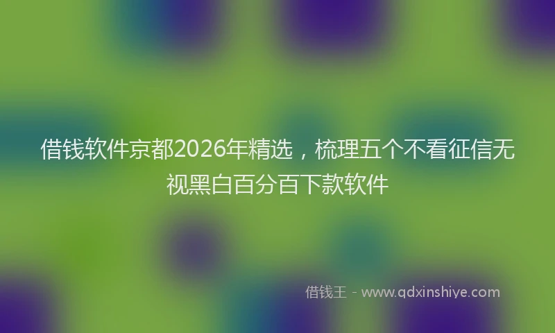 借钱软件京都2026年精选，梳理五个不看征信无视黑白百分百下款软件
