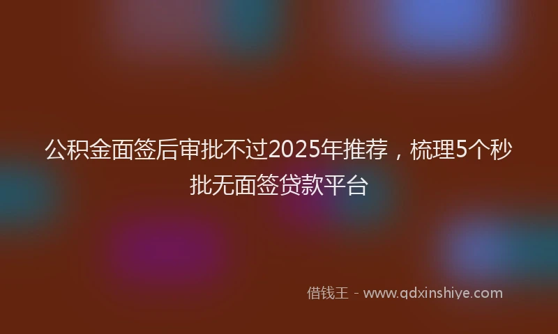公积金面签后审批不过2025年推荐，梳理5个秒批无面签贷款平台