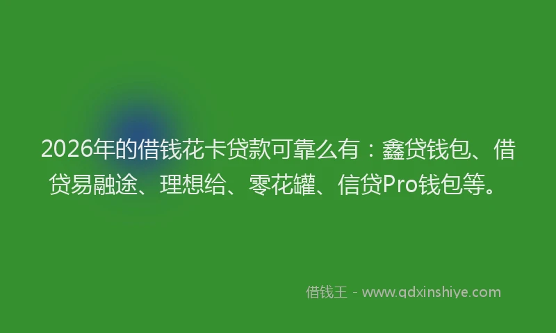 2026年的借钱花卡贷款可靠么有：鑫贷钱包、借贷易融途、理想给、零花罐、信贷Pro钱包等。