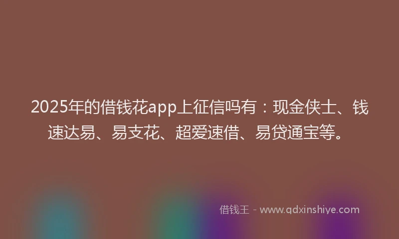 2025年的借钱花app上征信吗有：现金侠士、钱速达易、易支花、超爱速借、易贷通宝等。