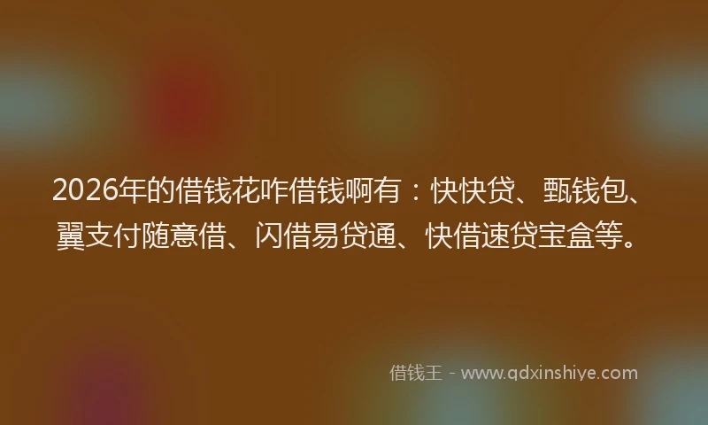 2026年的借钱花咋借钱啊有：快快贷、甄钱包、翼支付随意借、闪借易贷通、快借速贷宝盒等。
