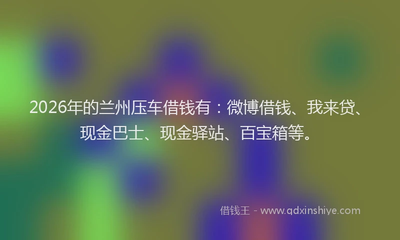 2026年的兰州压车借钱有：微博借钱、我来贷、现金巴士、现金驿站、百宝箱等。