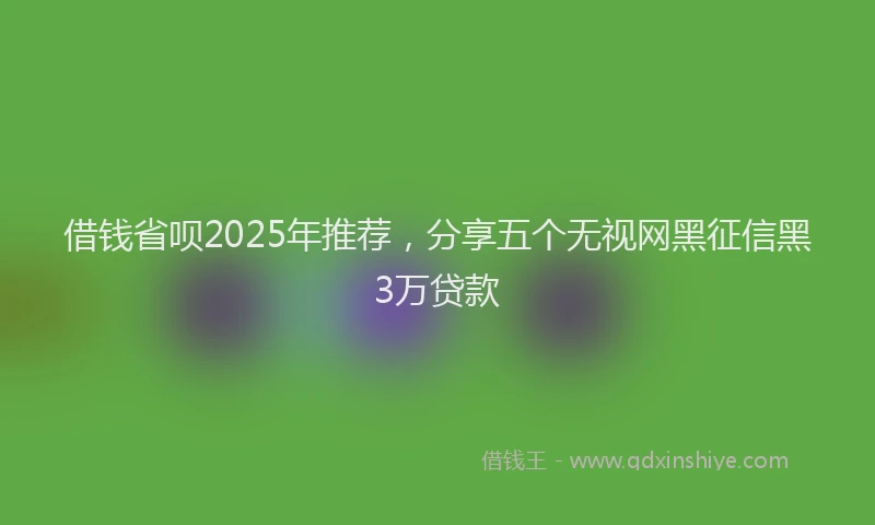 借钱省呗2025年推荐，分享五个无视网黑征信黑3万贷款