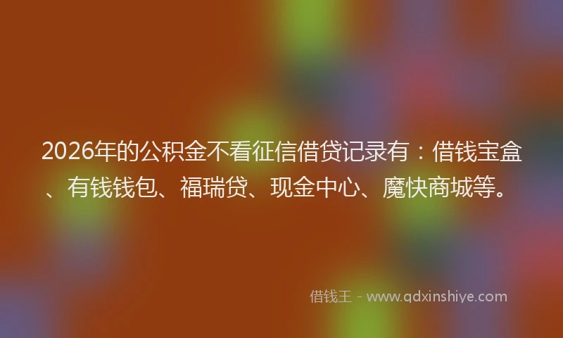 2026年的公积金不看征信借贷记录有：借钱宝盒、有钱钱包、福瑞贷、现金中心、魔快商城等。