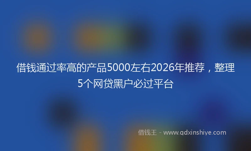 借钱通过率高的产品5000左右2026年推荐，整理5个网贷黑户必过平台