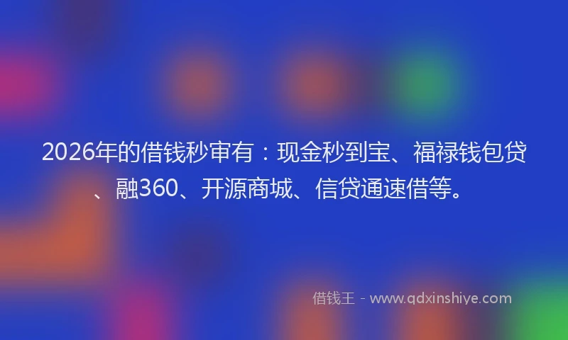 2026年的借钱秒审有：现金秒到宝、福禄钱包贷、融360、开源商城、信贷通速借等。