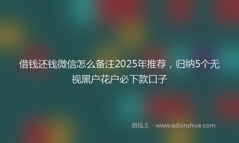借钱还钱微信怎么备注2025年推荐，归纳5个无视黑户花户必下款口子