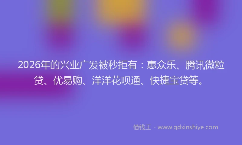 2026年的兴业广发被秒拒有：惠众乐、腾讯微粒贷、优易购、洋洋花呗通、快捷宝贷等。