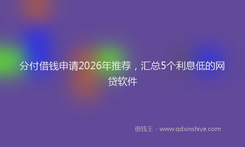 分付借钱申请2026年推荐，汇总5个利息低的网贷软件