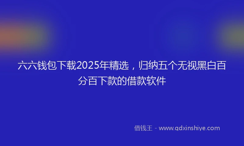 六六钱包下载2025年精选，归纳五个无视黑白百分百下款的借款软件