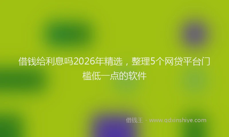 借钱给利息吗2026年精选，整理5个网贷平台门槛低一点的软件