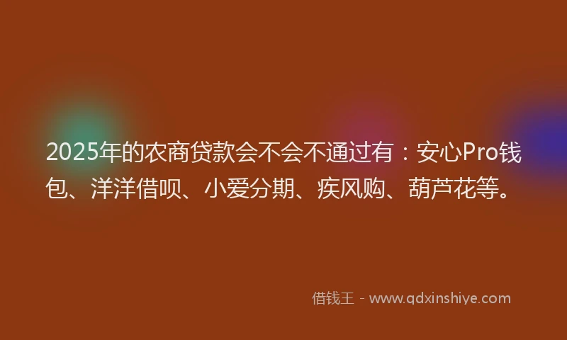 2025年的农商贷款会不会不通过有：安心Pro钱包、洋洋借呗、小爱分期、疾风购、葫芦花等。
