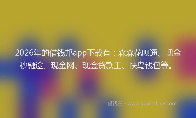 2026年的借钱邦app下载有：森森花呗通、现金秒融途、现金网、现金贷款王、快鸟钱包等。