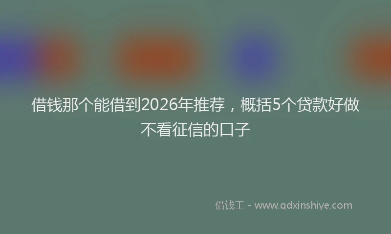 借钱那个能借到2026年推荐，概括5个贷款好做不看征信的口子