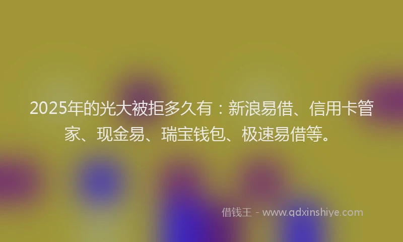 2025年的光大被拒多久有：新浪易借、信用卡管家、现金易、瑞宝钱包、极速易借等。