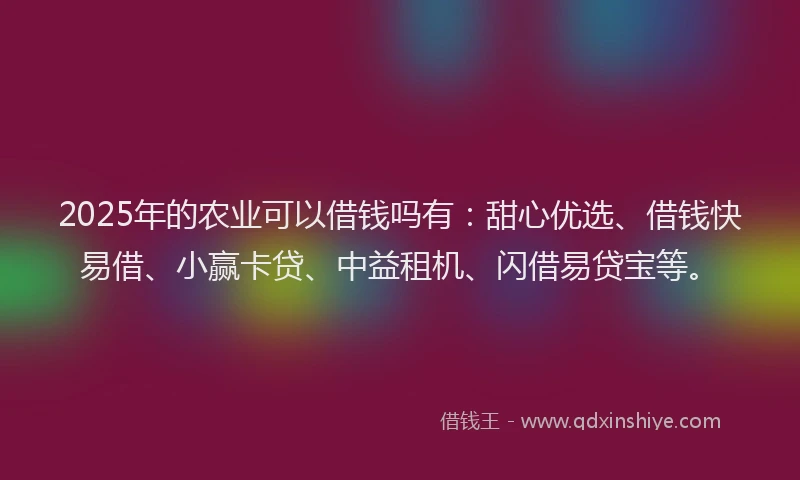 2025年的农业可以借钱吗有:甜心优选、借钱快易借、小赢卡贷、中益租机、闪借易贷宝等。