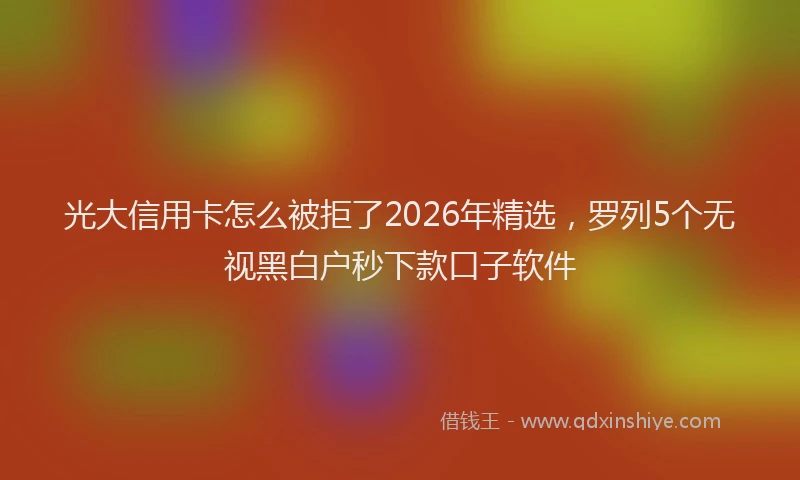 光大信用卡怎么被拒了2026年精选，罗列5个无视黑白户秒下款口子软件