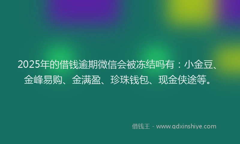2025年的借钱逾期微信会被冻结吗有：小金豆、金峰易购、金满盈、珍珠钱包、现金侠途等。