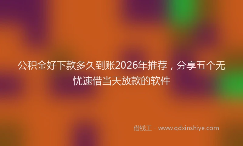 公积金好下款多久到账2026年推荐，分享五个无忧速借当天放款的软件