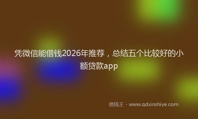 凭微信能借钱2026年推荐，总结五个比较好的小额贷款app