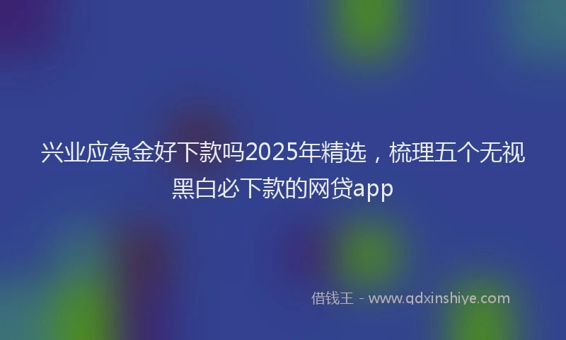 兴业应急金好下款吗2025年精选，梳理五个无视黑白必下款的网贷app