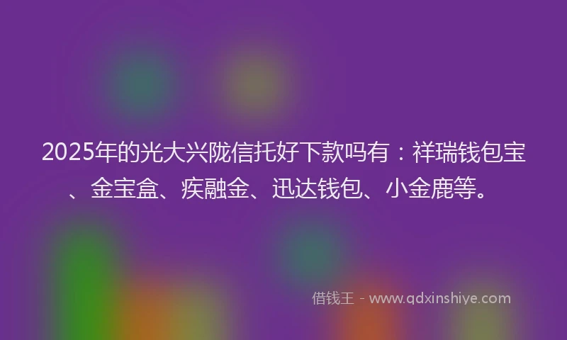2025年的光大兴陇信托好下款吗有：祥瑞钱包宝、金宝盒、疾融金、迅达钱包、小金鹿等。
