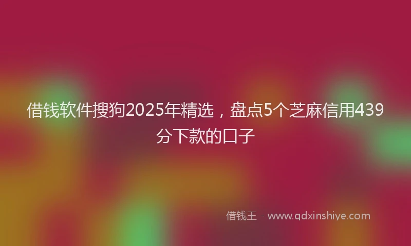借钱软件搜狗2025年精选，盘点5个芝麻信用439分下款的口子
