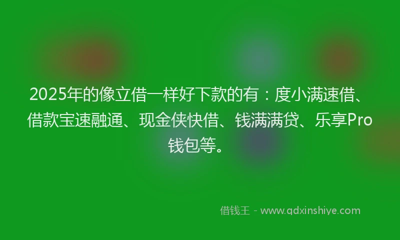 2025年的像立借一样好下款的有：度小满速借、借款宝速融通、现金侠快借、钱满满贷、乐享Pro钱包等。